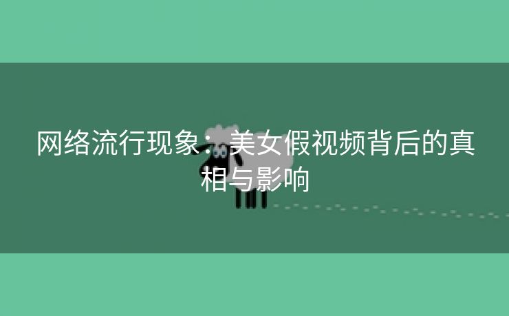 网络流行现象：美女假视频背后的真相与影响