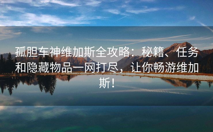 孤胆车神维加斯全攻略：秘籍、任务和隐藏物品一网打尽，让你畅游维加斯！