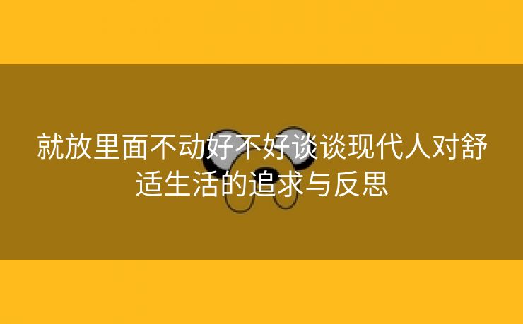 就放里面不动好不好谈谈现代人对舒适生活的追求与反思