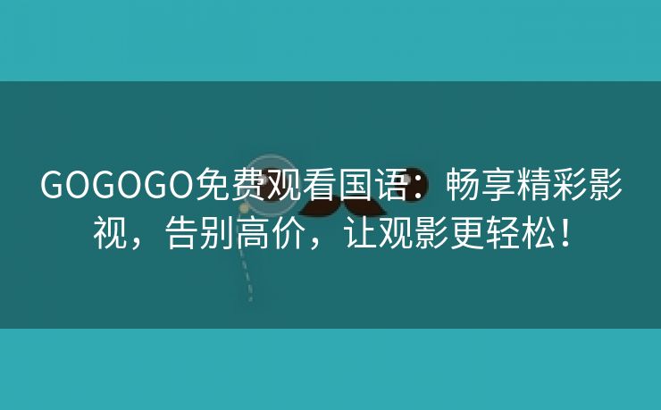 GOGOGO免费观看国语：畅享精彩影视，告别高价，让观影更轻松！