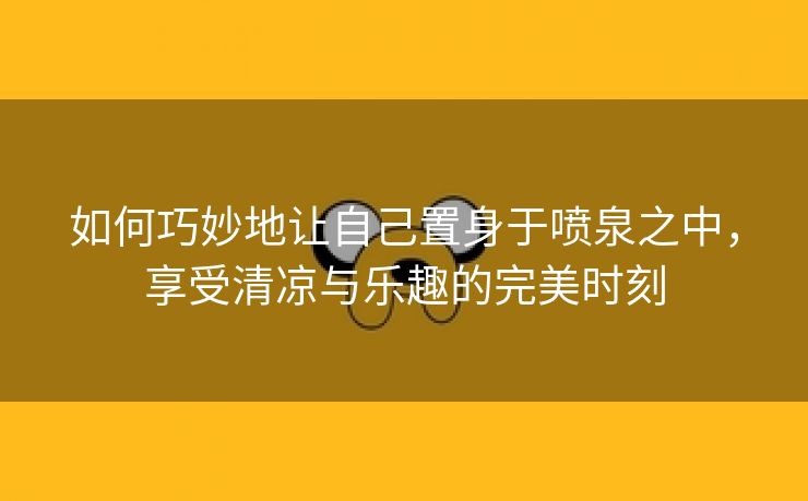 如何巧妙地让自己置身于喷泉之中，享受清凉与乐趣的完美时刻