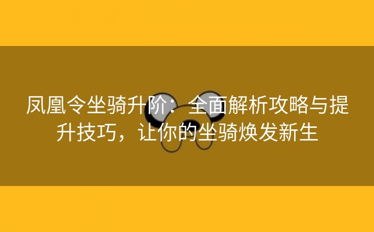 凤凰令坐骑升阶：全面解析攻略与提升技巧，让你的坐骑焕发新生