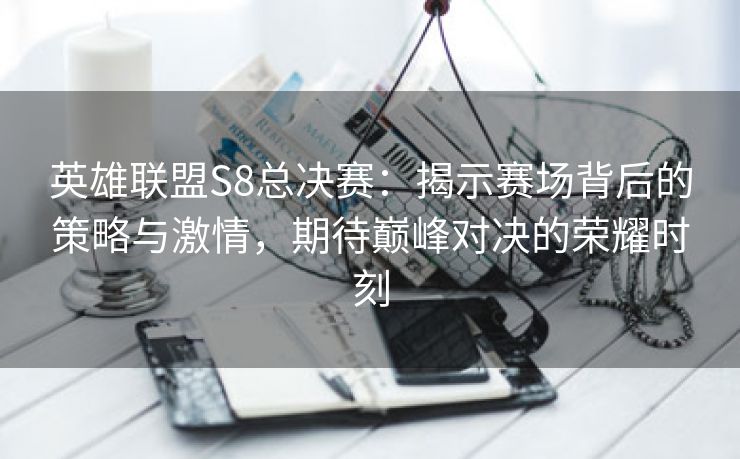 英雄联盟S8总决赛：揭示赛场背后的策略与激情，期待巅峰对决的荣耀时刻