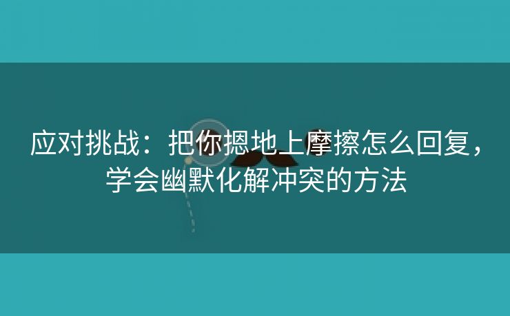 应对挑战：把你摁地上摩擦怎么回复，学会幽默化解冲突的方法