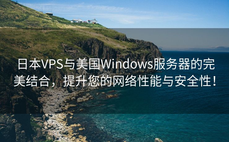 日本VPS与美国Windows服务器的完美结合，提升您的网络性能与安全性！