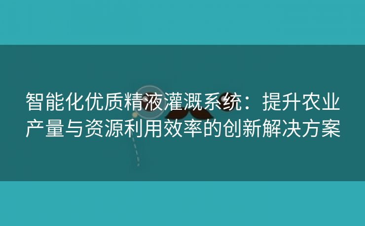 智能化优质精液灌溉系统：提升农业产量与资源利用效率的创新解决方案