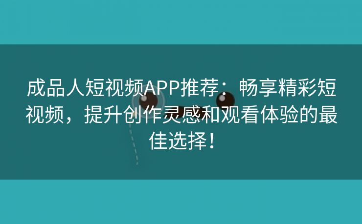 成品人短视频APP推荐：畅享精彩短视频，提升创作灵感和观看体验的最佳选择！