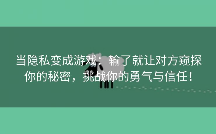 当隐私变成游戏：输了就让对方窥探你的秘密，挑战你的勇气与信任！