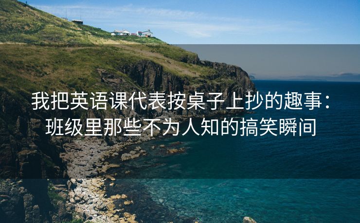 我把英语课代表按桌子上抄的趣事：班级里那些不为人知的搞笑瞬间