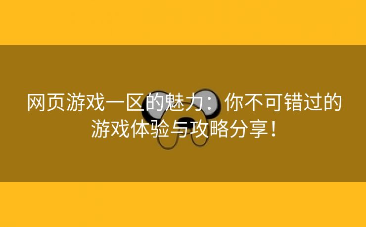 网页游戏一区的魅力：你不可错过的游戏体验与攻略分享！