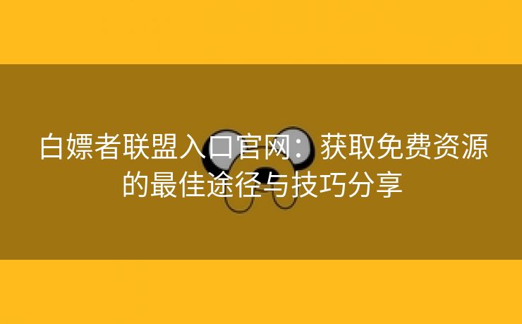 白嫖者联盟入口官网：获取免费资源的最佳途径与技巧分享