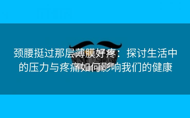 颈腰挺过那层薄膜好疼：探讨生活中的压力与疼痛如何影响我们的健康