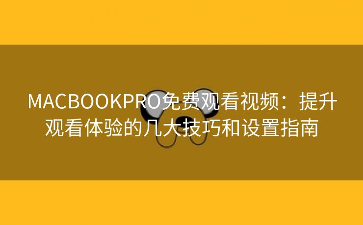 MACBOOKPRO免费观看视频：提升观看体验的几大技巧和设置指南