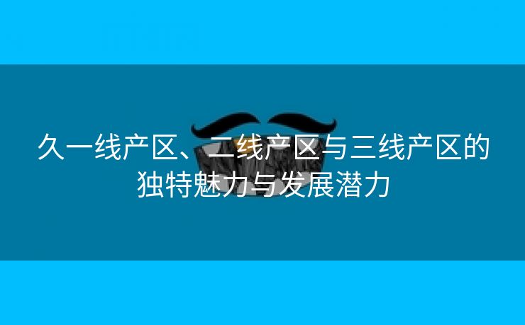 久一线产区、二线产区与三线产区的独特魅力与发展潜力