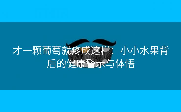 才一颗葡萄就疼成这样：小小水果背后的健康警示与体悟