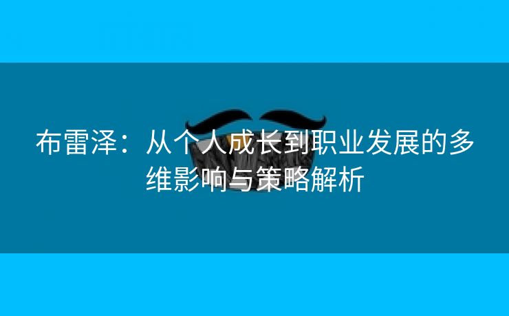 布雷泽：从个人成长到职业发展的多维影响与策略解析