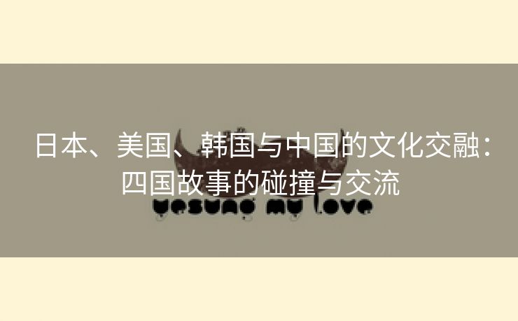 日本、美国、韩国与中国的文化交融：四国故事的碰撞与交流