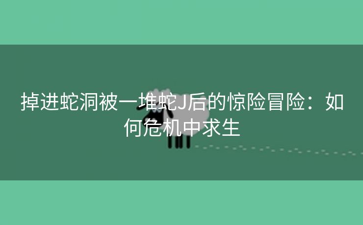 掉进蛇洞被一堆蛇J后的惊险冒险：如何危机中求生