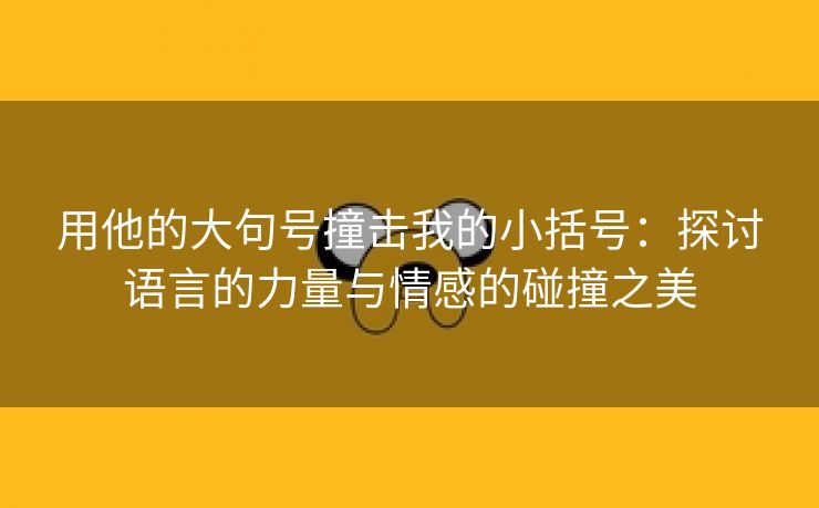 用他的大句号撞击我的小括号：探讨语言的力量与情感的碰撞之美