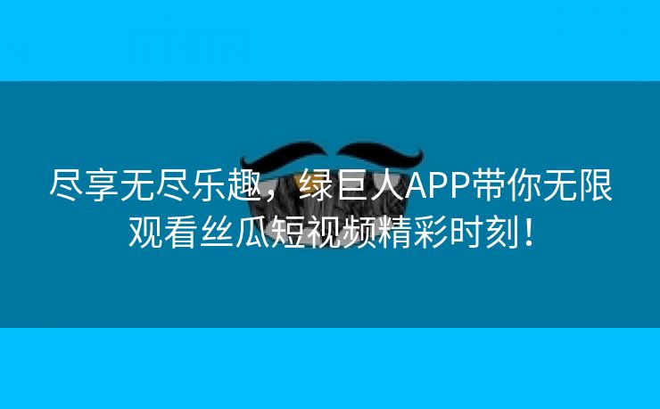 尽享无尽乐趣，绿巨人APP带你无限观看丝瓜短视频精彩时刻！