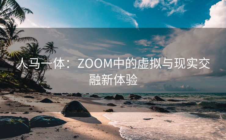 人马一体：ZOOM中的虚拟与现实交融新体验