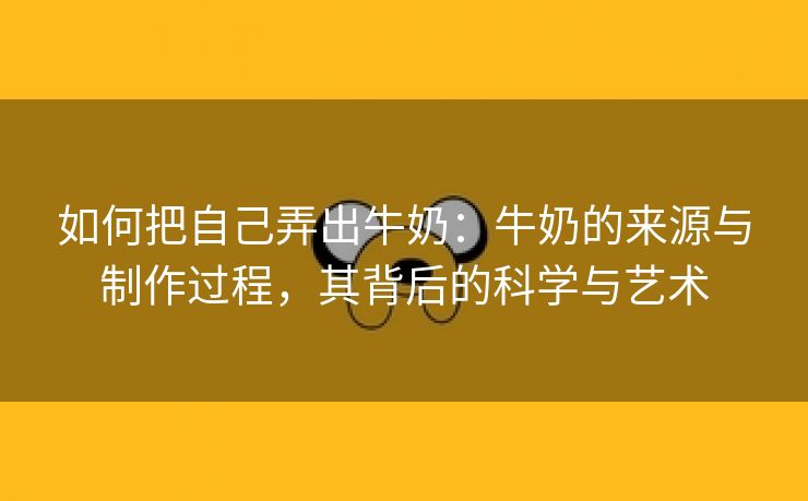 如何把自己弄出牛奶：牛奶的来源与制作过程，其背后的科学与艺术