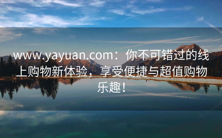 www.yayuan.com：你不可错过的线上购物新体验，享受便捷与超值购物乐趣！