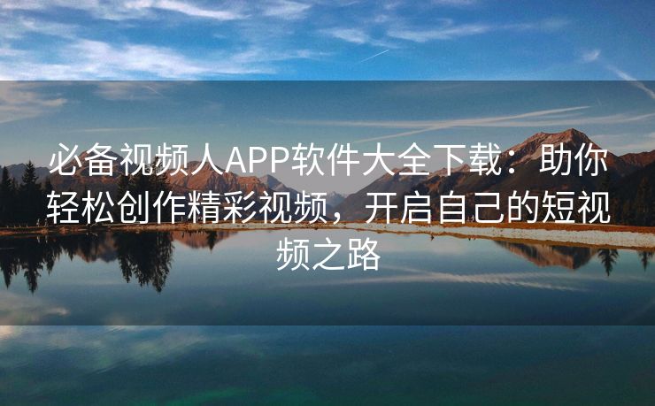 必备视频人APP软件大全下载：助你轻松创作精彩视频，开启自己的短视频之路