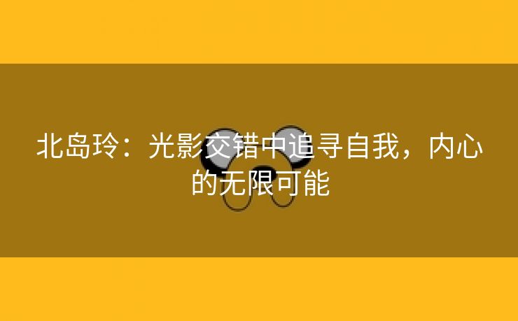 北岛玲：光影交错中追寻自我，内心的无限可能