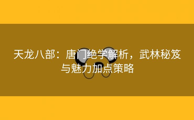 天龙八部：唐门绝学解析，武林秘笈与魅力加点策略