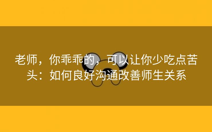 老师，你乖乖的，可以让你少吃点苦头：如何良好沟通改善师生关系