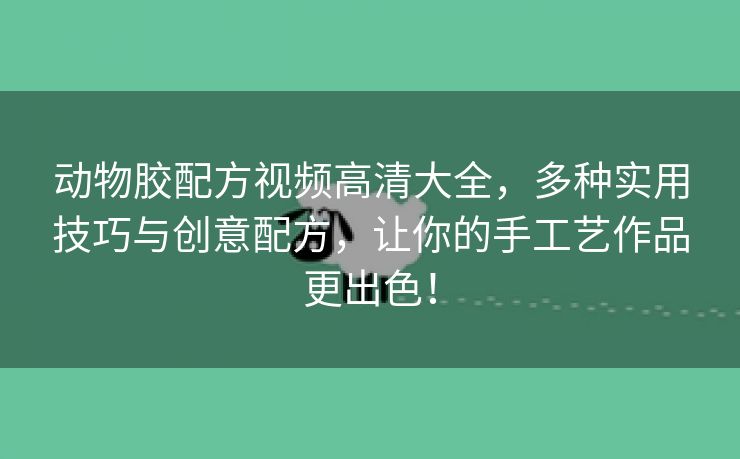 动物胶配方视频高清大全，多种实用技巧与创意配方，让你的手工艺作品更出色！