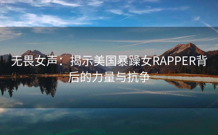 无畏女声：揭示美国暴躁女RAPPER背后的力量与抗争