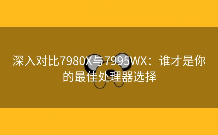 深入对比7980X与7995WX：谁才是你的最佳处理器选择