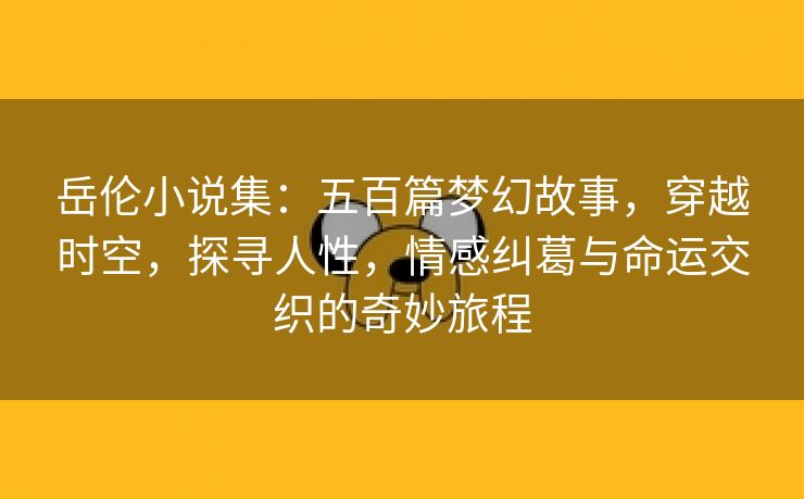 岳伦小说集：五百篇梦幻故事，穿越时空，探寻人性，情感纠葛与命运交织的奇妙旅程