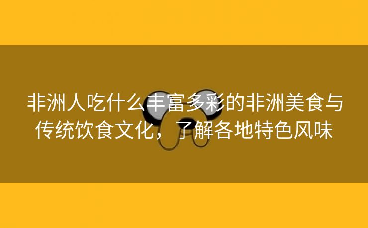 非洲人吃什么丰富多彩的非洲美食与传统饮食文化，了解各地特色风味