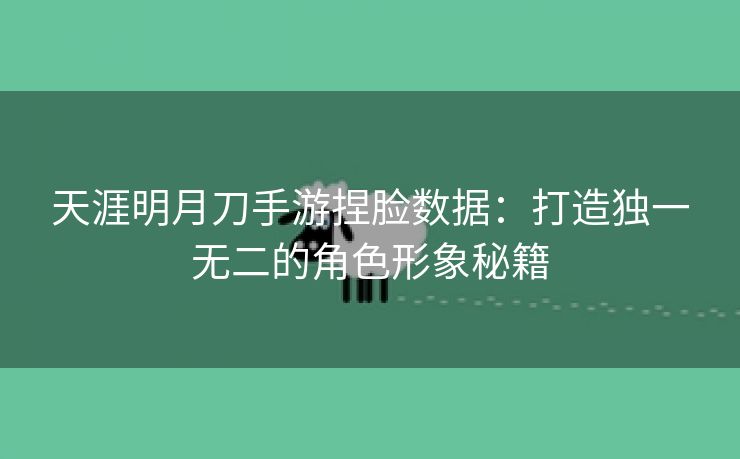 天涯明月刀手游捏脸数据：打造独一无二的角色形象秘籍