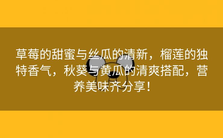 草莓的甜蜜与丝瓜的清新，榴莲的独特香气，秋葵与黄瓜的清爽搭配，营养美味齐分享！