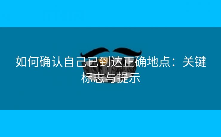 如何确认自己已到达正确地点：关键标志与提示