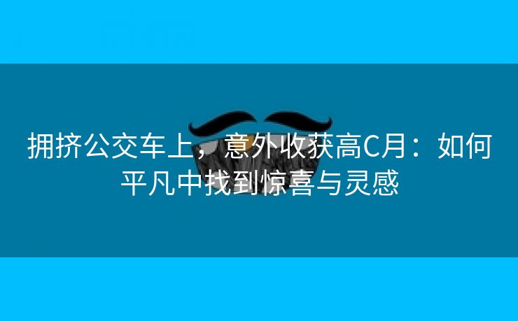 拥挤公交车上，意外收获高C月：如何平凡中找到惊喜与灵感