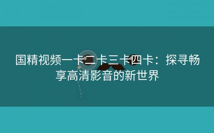 国精视频一卡二卡三卡四卡：探寻畅享高清影音的新世界