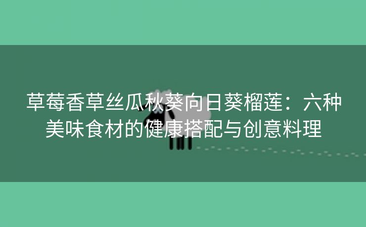 草莓香草丝瓜秋葵向日葵榴莲：六种美味食材的健康搭配与创意料理