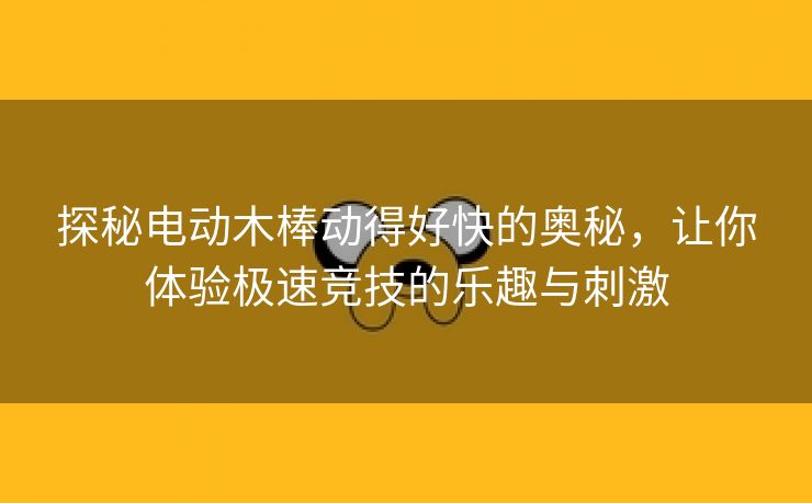 探秘电动木棒动得好快的奥秘，让你体验极速竞技的乐趣与刺激