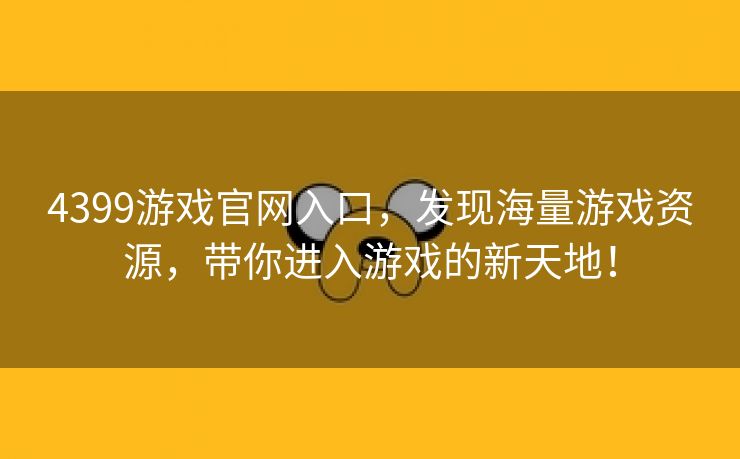 4399游戏官网入口，发现海量游戏资源，带你进入游戏的新天地！