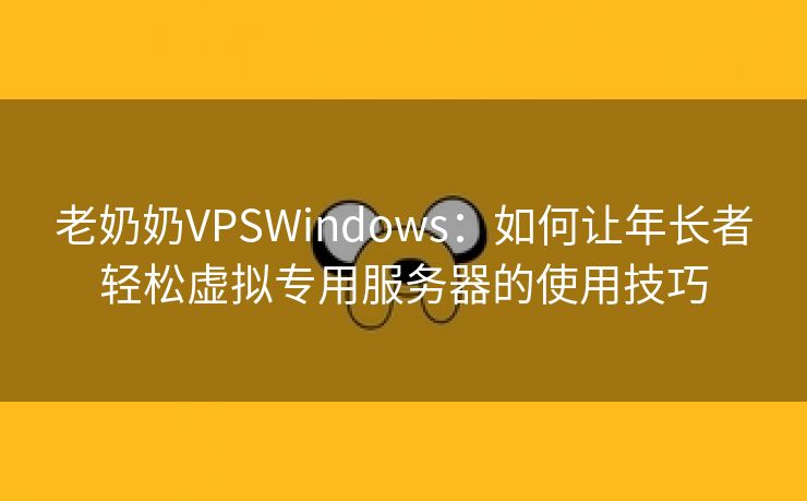 老奶奶VPSWindows：如何让年长者轻松虚拟专用服务器的使用技巧