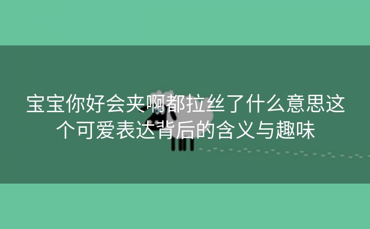 宝宝你好会夹啊都拉丝了什么意思这个可爱表达背后的含义与趣味