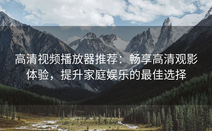 高清视频播放器推荐：畅享高清观影体验，提升家庭娱乐的最佳选择