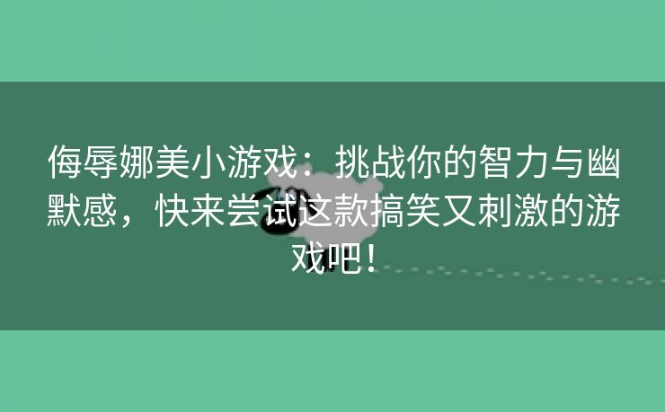 侮辱娜美小游戏：挑战你的智力与幽默感，快来尝试这款搞笑又刺激的游戏吧！