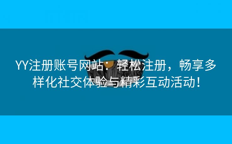 YY注册账号网站：轻松注册，畅享多样化社交体验与精彩互动活动！