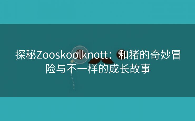 探秘Zooskoolknott：和猪的奇妙冒险与不一样的成长故事